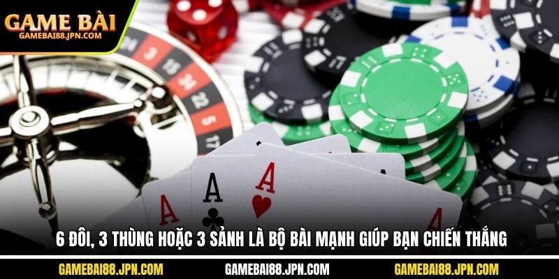 6 đôi, 3 thùng hoặc 3 sảnh là bộ bài mạnh giúp bạn chiến thắng