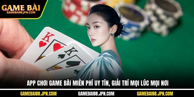App Chơi Game Bài Miễn Phí Uy Tín, Giải Trí Mọi Lúc Mọi Nơi