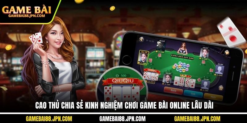 Cao thủ chia sẻ kinh nghiệm chơi game bài online lâu dài