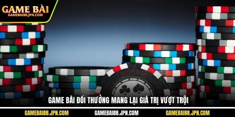 Game bài đổi thưởng mang lại giá trị vượt trội