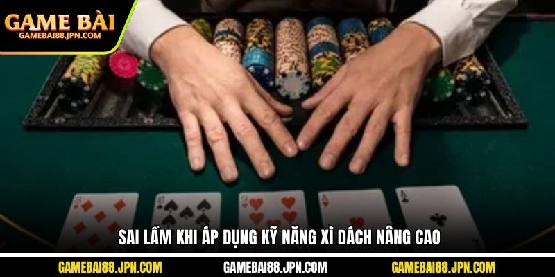 Sai lầm khi áp dụng kỹ năng xì dách nâng cao